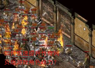 如何快速提升传奇网页版游戏角色战力? 如何快速提升传奇网页版游戏角色战力?