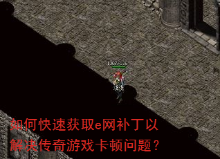 如何快速获取e网补丁以解决传奇游戏卡顿问题? 如何快速获取e网补丁以解决传奇游戏卡顿问题?