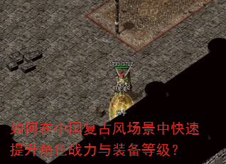 如何在中国复古风场景中快速提升角色战力与装备等级? 如何在中国复古风场景中快速提升角色战力与装备等级?
