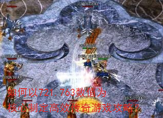 如何以721.763数值为核心制定高效传奇游戏攻略? 如何以721.763数值为核心制定高效传奇游戏攻略?