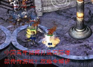中国青年如何打造国际爆款传奇游戏?攻略全解析 中国青年如何打造国际爆款传奇游戏?攻略全解析