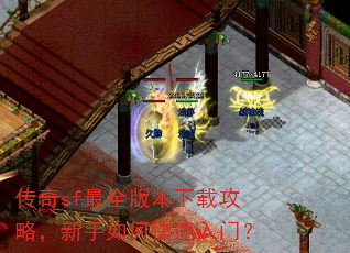 传奇sf最全版本下载攻略,新手如何快速入门? 传奇sf最全版本下载攻略,新手如何快速入门?
