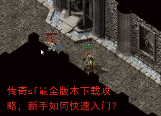 传奇sf最全版本下载攻略,新手如何快速入门? 传奇sf最全版本下载攻略,新手如何快速入门?