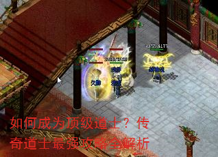 如何成为顶级道士?传奇道士最强攻略全解析 如何成为顶级道士?传奇道士最强攻略全解析
