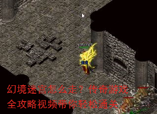 幻境迷宫怎么走?传奇游戏全攻略视频带你轻松通关 幻境迷宫怎么走?传奇游戏全攻略视频带你轻松通关