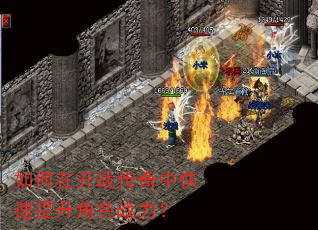 如何在开战传奇中快速提升角色战力? 如何在开战传奇中快速提升角色战力?